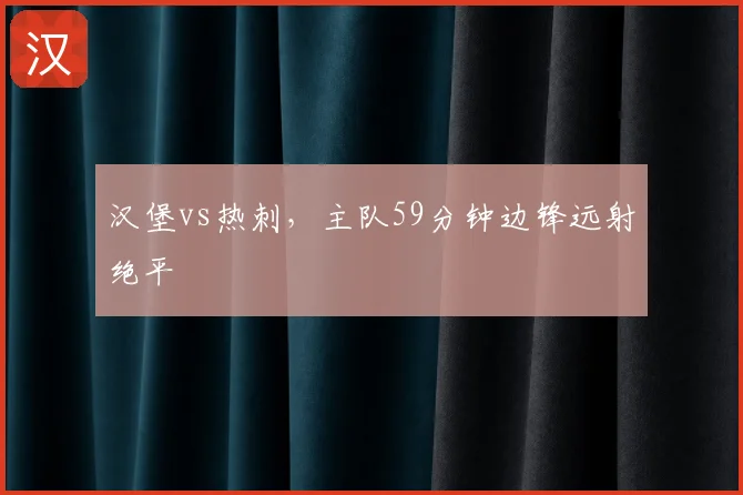 汉堡vs热刺，主队59分钟边锋远射绝平