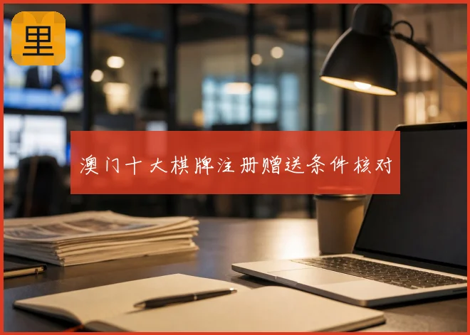 澳门十大棋牌注册赠送条件核对
