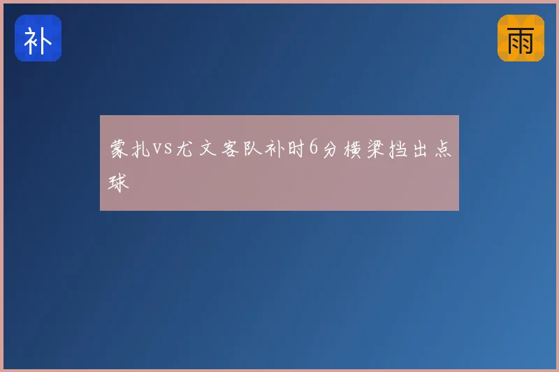 蒙扎vs尤文客队补时6分横梁挡出点球