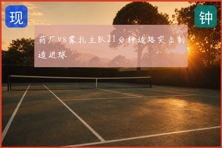 药厂vs蒙扎主队21分钟边路突击制造进球